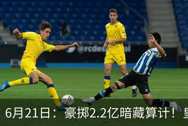 6月21日：豪掷2.2亿暗藏算计！皇马声东击西布局，奥利塞成西甲争冠关键落子